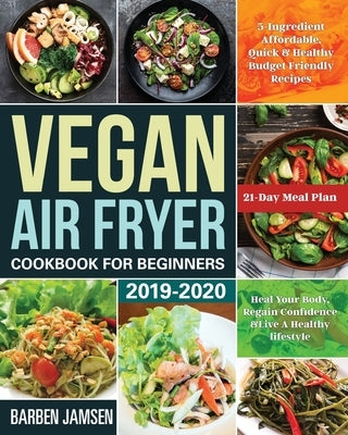 Vegan Air Fryer Cookbook for Beginners 2019-2020: 5-Ingredient Affordable, Quick & Healthy Budget Friendly Recipes Heal Your Body, Regain Confidence & by Jamsen, Barben