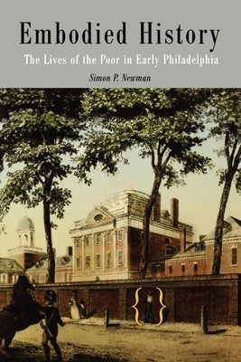 Embodied History: The Lives of the Poor in Early Philadelphia by Newman, Simon P.