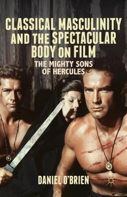 Classical Masculinity and the Spectacular Body on Film: The Mighty Sons of Hercules by O'Brien, D.