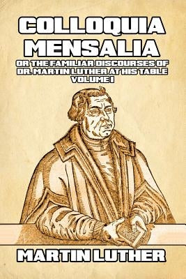 Colloquia Mensalia Vol. I: or the Familiar Discourses of Dr. Martin Luther at His Table by Luther, Martin