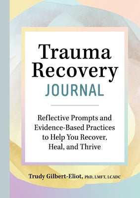 Trauma Recovery Journal: Reflective Prompts and Evidence-Based Practices to Help You Recover, Heal, and Thrive by Gilbert-Eliot, Trudy