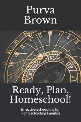 Ready, Plan, Homeschool!: Effective Scheduling for Homeschooling Families by Brown, Purva