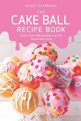 The Cake Ball Recipe Book: Easy Cake Ball Recipes you will Absolutely Love by Silverman, Nancy