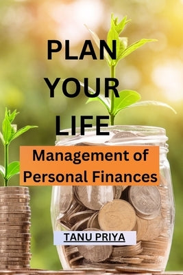 Plan Your Life: Management of personal finances by Priya, Tanu