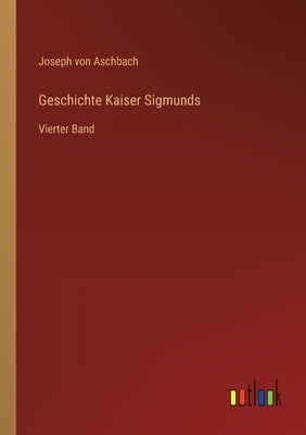 Geschichte Kaiser Sigmunds: Vierter Band by Aschbach, Joseph Von
