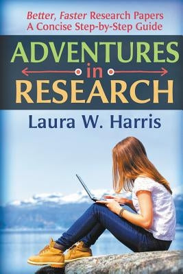 Adventures in Research: Better, Faster Research Papers - A Concise, Step-By-Step Guide by Harris, Laura W.