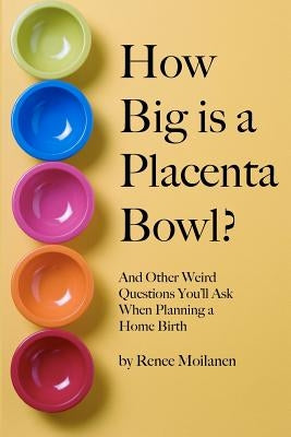 How Big is a Placenta Bowl?: And Other Weird Questions You'll Ask When Planning a Home Birth by Moilanen, Renee