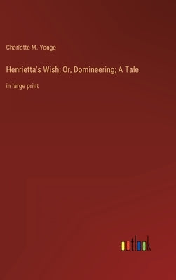 Henrietta's Wish; Or, Domineering; A Tale: in large print by Yonge, Charlotte M.