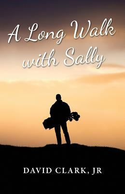 A Long Walk With Sally: A Grieving Father's Golf Journey Back to Life by Clark Jr, David