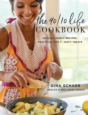 The 90/10 Life Cookbook: Healthy Family Recipes, Practical Tips & Tasty Treats by Schade, Gina