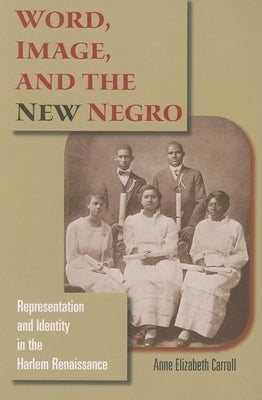 Word, Image, and the New Negro: Representation and Identity in the Harlem Renaissance by Carroll, Anne Elizabeth