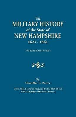 The Military History of the State of New Hampshire, 1623-1861. Two Parts in One Volume. with Added Indexes Prepared by the Staff of the New Hampshire by Potter, C. E.