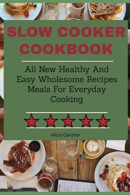 Slow Cooker Cookbook: All New Healthy And Easy Wholesome Recipes Meals For Everyday Cooking by Gardner, Alicia
