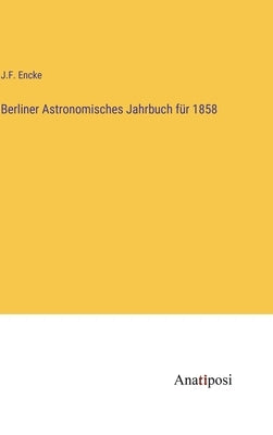 Berliner Astronomisches Jahrbuch für 1858 by Encke, J. F.