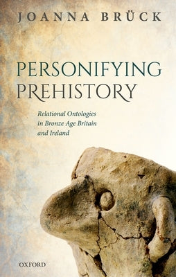 Personifying Prehistory: Relational Ontologies in Bronze Age Britain and Ireland by Bruck, Joanna