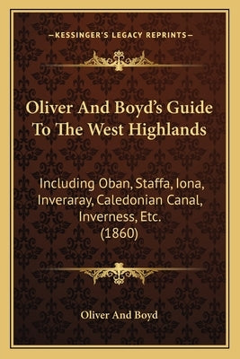 Oliver And Boyd's Guide To The West Highlands: Including Oban, Staffa, Iona, Inveraray, Caledonian Canal, Inverness, Etc. (1860) by Oliver and Boyd