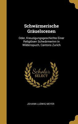 Schwärmerische Gräuelscenen: Oder, Kreuzigungsgeschichte Einer Religiösen Schwärmerinn in Wildenspuch, Cantons Zurich by Meyer, Johann Ludwig
