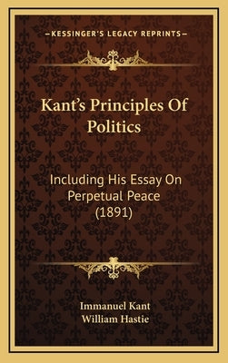 Kant's Principles Of Politics: Including His Essay On Perpetual Peace (1891) by Kant, Immanuel