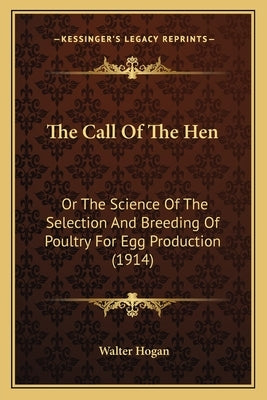 The Call Of The Hen: Or The Science Of The Selection And Breeding Of Poultry For Egg Production (1914) by Hogan, Walter