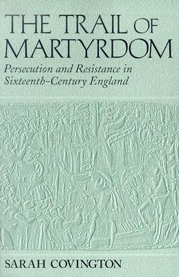 The Trail of Martyrdom: Persecution and Resistance in Sixteenth-Century England by Covington, Sarah