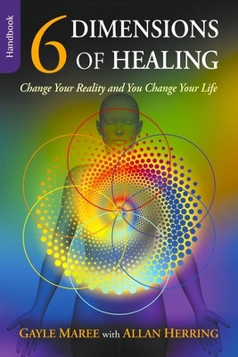 6 Dimensions Of Healing: Change Your Reality and You Change Your Life by Maree, Gayle