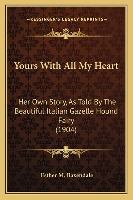 Yours with All My Heart: Her Own Story, as Told by the Beautiful Italian Gazelle Hound Fairy (1904) by Baxendale, Esther M.