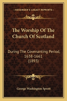 The Worship Of The Church Of Scotland: During The Covenanting Period, 1638-1661 (1893) by Sprott, George Washington