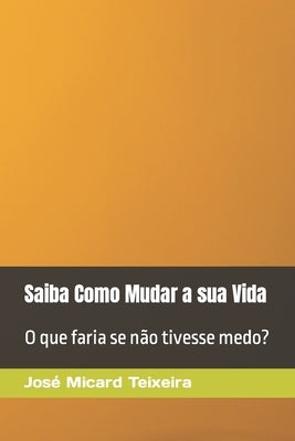 Saiba Como Mudar a sua Vida: O que faria se não tivesse medo? by Teixeira, José Micard