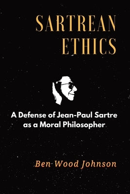 Sartrean Ethics: A Defense of Jean-Paul Sartre As A Moral Philosopher by Johnson, Ben Wood