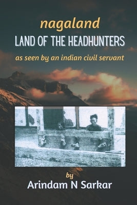 Nagaland - Land of the Headhunters: The Edge of India by Sarkar, Arindam N.