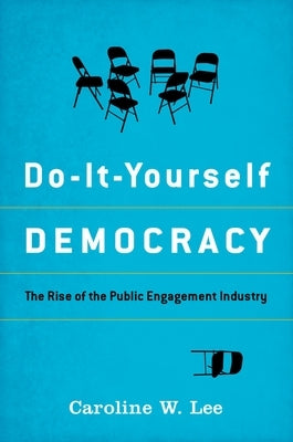 Do-It-Yourself Democracy: The Rise of the Public Engagement Industry by Lee, Caroline W.