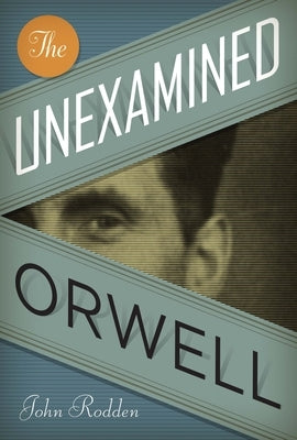 The Unexamined Orwell by Rodden, John