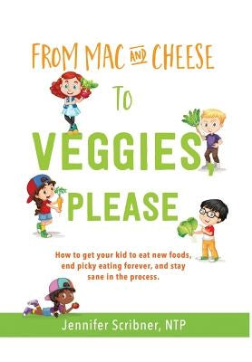 From Mac & Cheese to Veggies, Please.: How to get your kid to eat new foods, end picky eating forever, and stay sane in the process by Scribner, Jennifer