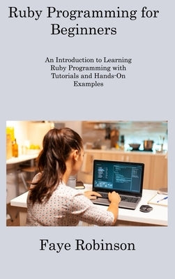 Ruby Programming for Beginners: An Introduction to Learning Ruby Programming with Tutorials and Hands-On Examples by Robinson, Faye