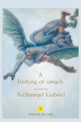 A History of Angels as told by Archangel Gabriel by Belcher, Rodford