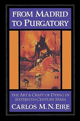 From Madrid to Purgatory: The Art and Craft of Dying in Sixteenth-Century Spain by Eire, Carlos M. N.