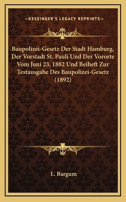 Baupolizei-Gesetz Der Stadt Hamburg, Der Vorstadt St. Pauli Und Der Vororte Vom Juni 23, 1882 Und Beiheft Zur Testausgabe Des Baupolizei-Gesetz (1892) by Bargum, L.