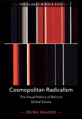 Cosmopolitan Radicalism: The Visual Politics of Beirut's Global Sixties by Maasri, Zeina