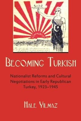 Becoming Turkish: Nationalist Reforms and Cultural Negotiations in Early Republican Turkey, 1923-1945 by Yilmaz, Hale