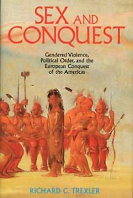 Sex and Conquest: Gender Construction and Political Order During the European Conquest of the Americas by Trexler, Richard