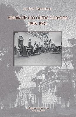 Historia de una ciudad: Guayama 1898- 1930 by Tirado Rivera, Alexis O.