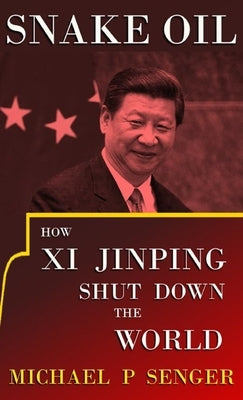 Snake Oil: How Xi Jinping Shut Down the World by Senger, Michael P.