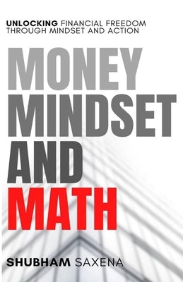 Money Mindset and Math: Unlocking Financial Freedom through Mindset and Action by Saxena, Shubham
