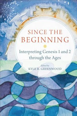 Since the Beginning: Interpreting Genesis 1 and 2 Through the Ages by Greenwood, Kyle R.