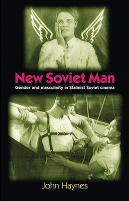 New Soviet Man: Gender and Masculinity in Stalinst Soviet Cinema by Haynes, John