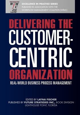 Delivering the Customer-Centric Organization: Real-World Business Process Management by Fischer (Ed), Layna