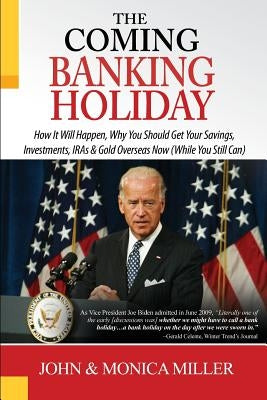 The Coming Banking Holiday: How It Will Happen, Why You Should Get Your Savings, Investments, IRA's & Gold Overseas Now (While You Still Can) by Miller, John &. Monica