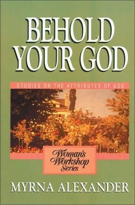 Behold Your God: Studies on the Attributes of God by Alexander, Myrna
