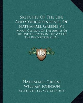 Sketches of the Life and Correspondence of Nathanael Greene V1: Major General of the Armies of the United States in the War of the Revolution (1822) by Greene, Nathanael