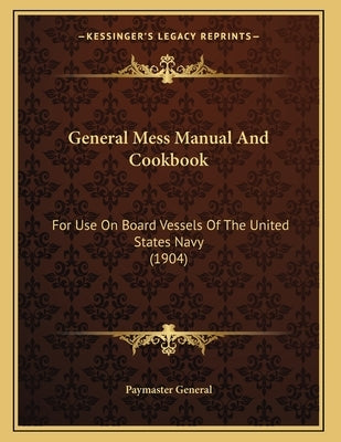 General Mess Manual And Cookbook: For Use On Board Vessels Of The United States Navy (1904) by Paymaster General